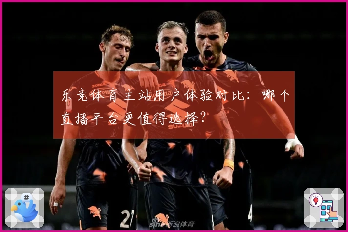 乐竞体育主站用户体验对比：哪个直播平台更值得选择？