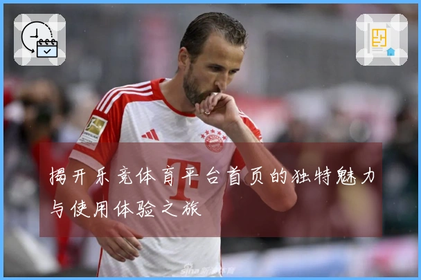 揭开乐竞体育平台首页的独特魅力与使用体验之旅
