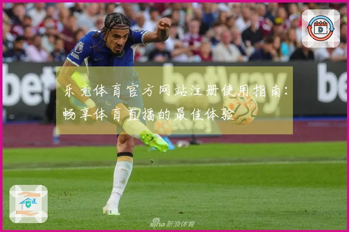 乐竞体育官方网站注册使用指南：畅享体育直播的最佳体验