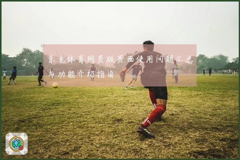 乐竞体育网页版页面使用问题汇总与功能介绍指南