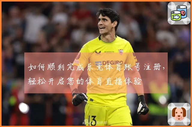 如何顺利完成乐竞体育账号注册，轻松开启您的体育直播体验