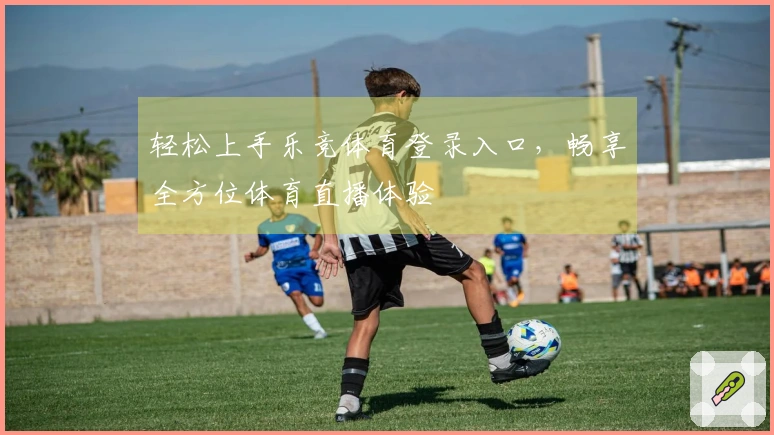 轻松上手乐竞体育登录入口，畅享全方位体育直播体验