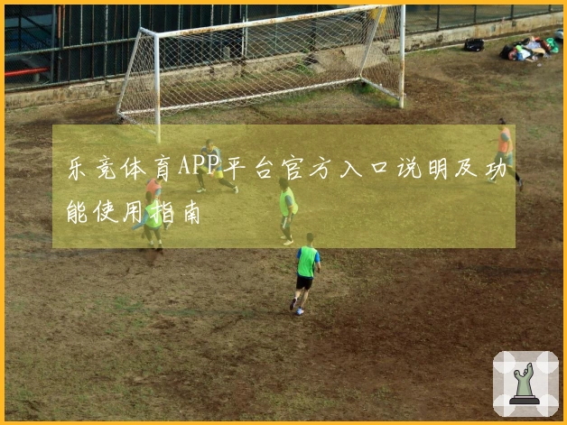 乐竞体育APP平台官方入口说明及功能使用指南