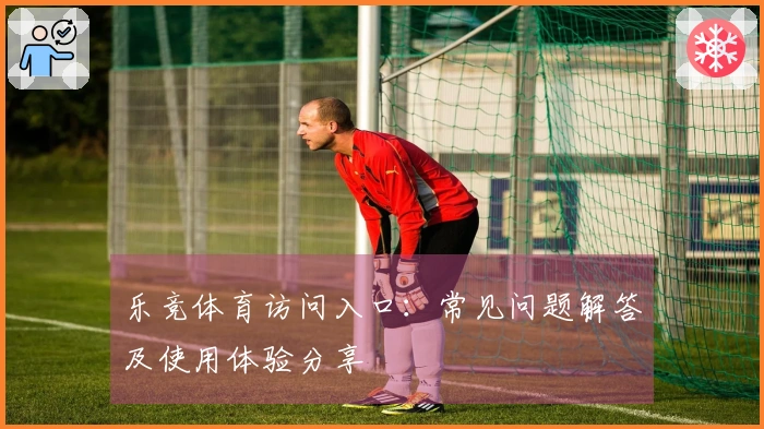 乐竞体育访问入口：常见问题解答及使用体验分享