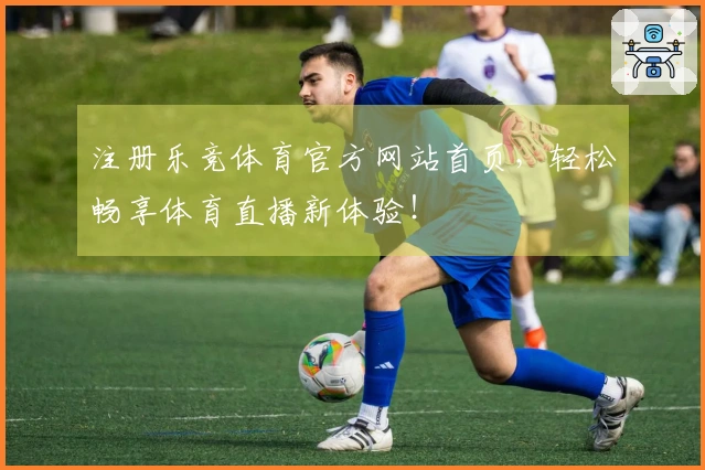 注册乐竞体育官方网站首页，轻松畅享体育直播新体验！
