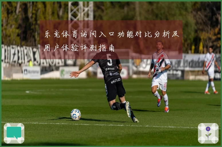 乐竞体育访问入口功能对比分析及用户体验评测指南