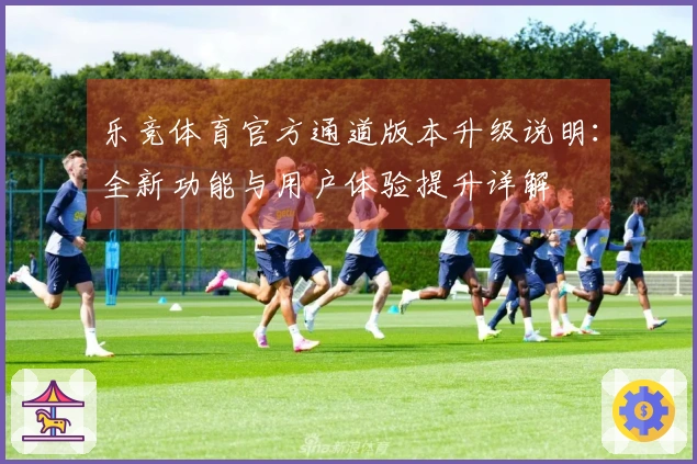 乐竞体育官方通道版本升级说明：全新功能与用户体验提升详解