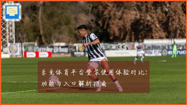 乐竞体育平台登录使用体验对比：功能与入口解析指南