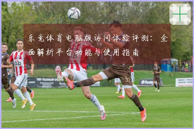 乐竞体育电脑版访问体验评测：全面解析平台功能与使用指南