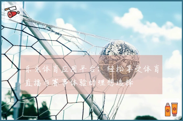 乐竞体育应用平台：轻松享受体育直播与赛事体验的理想选择