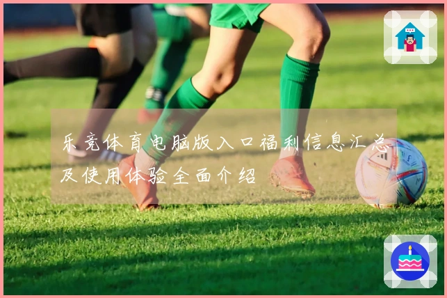 乐竞体育电脑版入口福利信息汇总及使用体验全面介绍