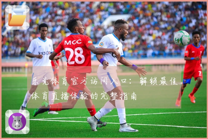 乐竞体育官方访问入口：解锁最佳体育直播体验的完整指南