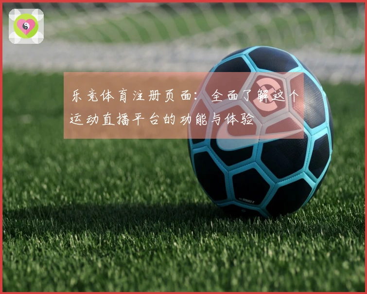 乐竞体育注册页面：全面了解这个运动直播平台的功能与体验