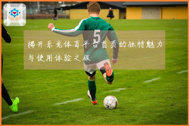 揭开乐竞体育平台首页的独特魅力与使用体验之旅