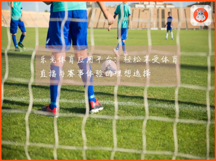 乐竞体育应用平台：轻松享受体育直播与赛事体验的理想选择