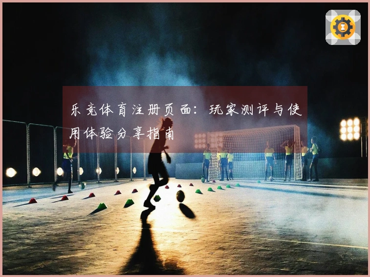乐竞体育注册页面：玩家测评与使用体验分享指南