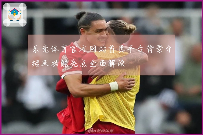 乐竞体育官方网站首页平台背景介绍及功能亮点全面解读