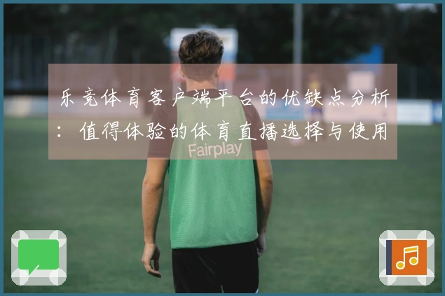 乐竞体育客户端平台的优缺点分析：值得体验的体育直播选择与使用反馈