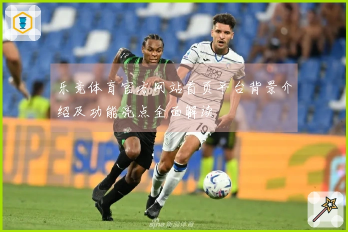 乐竞体育官方网站首页平台背景介绍及功能亮点全面解读