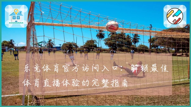 乐竞体育官方访问入口：解锁最佳体育直播体验的完整指南