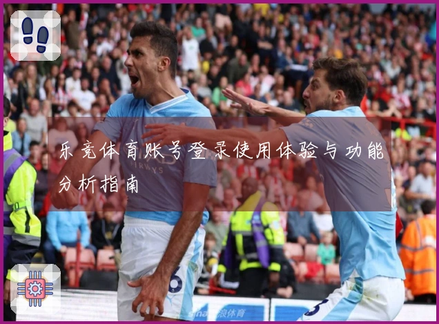 乐竞体育账号登录使用体验与功能分析指南