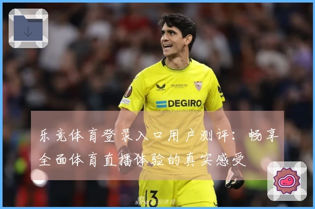 乐竞体育登录入口用户测评：畅享全面体育直播体验的真实感受