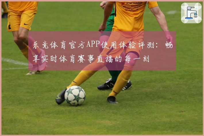 乐竞体育官方APP使用体验评测：畅享实时体育赛事直播的每一刻