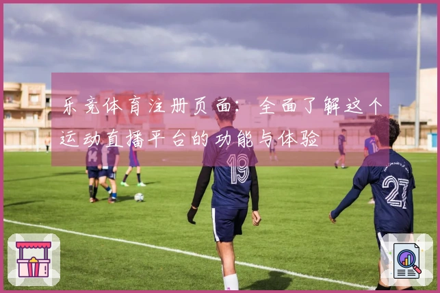 乐竞体育注册页面：全面了解这个运动直播平台的功能与体验