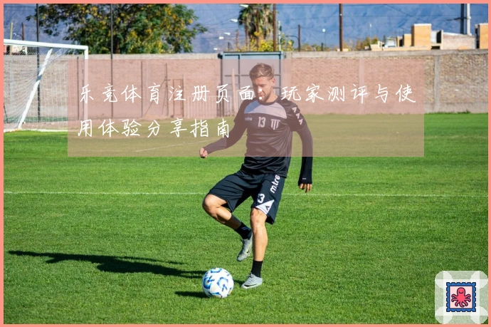乐竞体育注册页面：玩家测评与使用体验分享指南