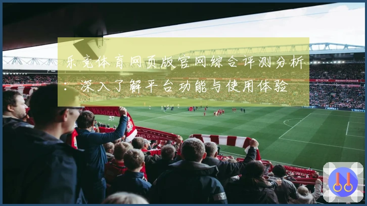 乐竞体育网页版官网综合评测分析：深入了解平台功能与使用体验