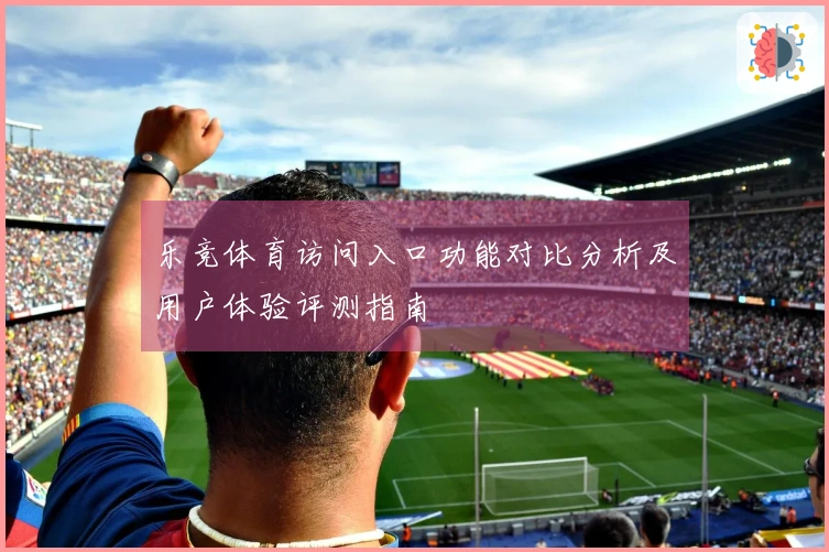 乐竞体育访问入口功能对比分析及用户体验评测指南