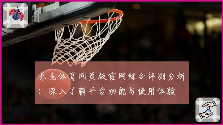 乐竞体育网页版官网综合评测分析：深入了解平台功能与使用体验
